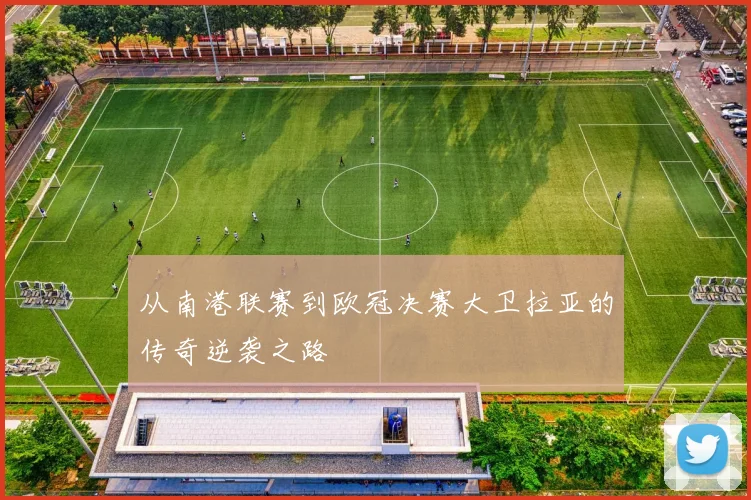 从南港联赛到欧冠决赛大卫拉亚的传奇逆袭之路