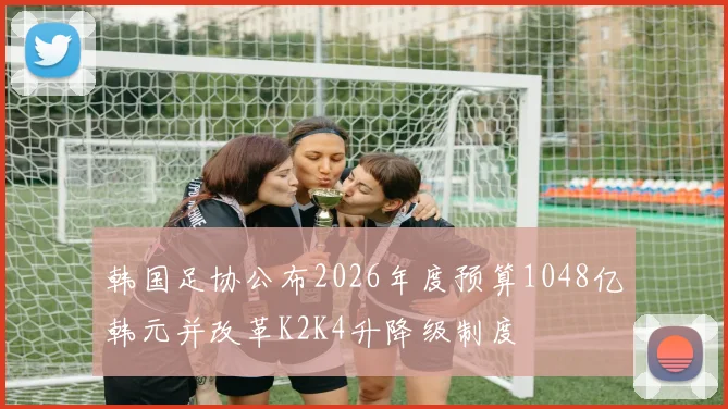 韩国足协公布2026年度预算1048亿韩元并改革K2K4升降级制度