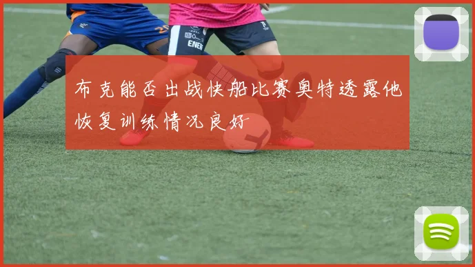 布克能否出战快船比赛奥特透露他恢复训练情况良好