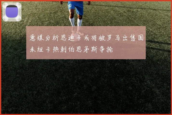 意媒分析恩迪卡或将被罗马出售国米纽卡热刺伯恩茅斯争抢