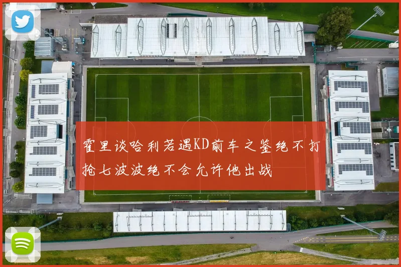 霍里谈哈利若遇KD前车之鉴绝不打抢七波波绝不会允许他出战