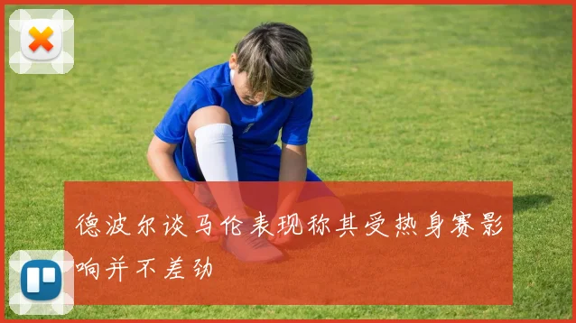 德波尔谈马伦表现称其受热身赛影响并不差劲