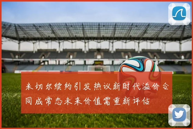 米切尔续约引发热议新时代溢价合同成常态未来价值需重新评估