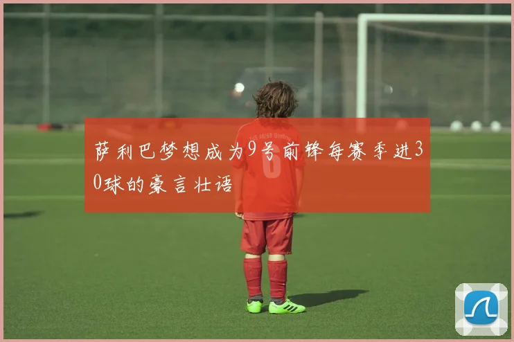 萨利巴梦想成为9号前锋每赛季进30球的豪言壮语