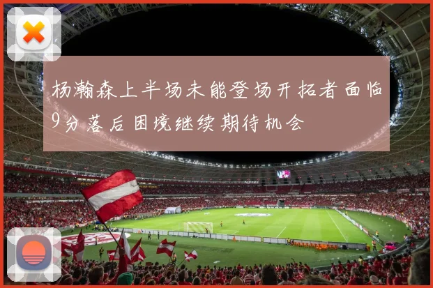杨瀚森上半场未能登场开拓者面临9分落后困境继续期待机会