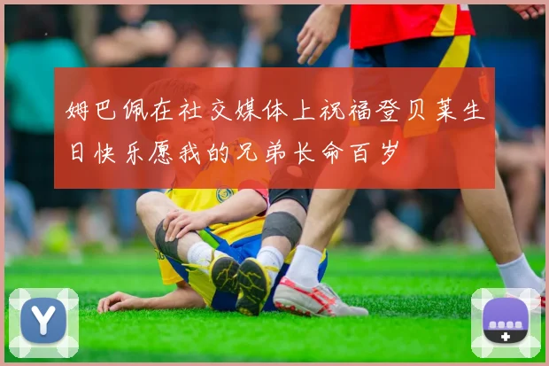 姆巴佩在社交媒体上祝福登贝莱生日快乐愿我的兄弟长命百岁