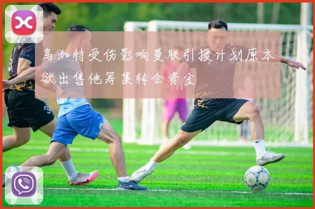 乌加特受伤影响曼联引援计划原本欲出售他筹集转会资金