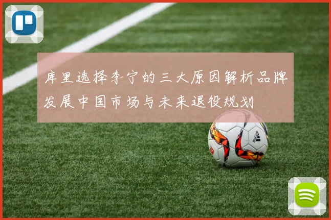 库里选择李宁的三大原因解析品牌发展中国市场与未来退役规划