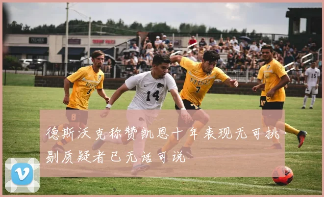 德斯沃克称赞凯恩十年表现无可挑剔质疑者已无话可说