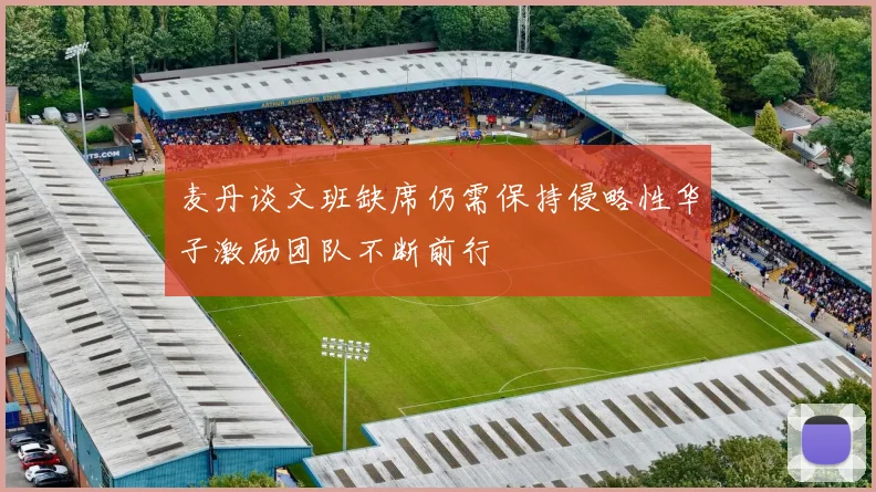 麦丹谈文班缺席仍需保持侵略性华子激励团队不断前行