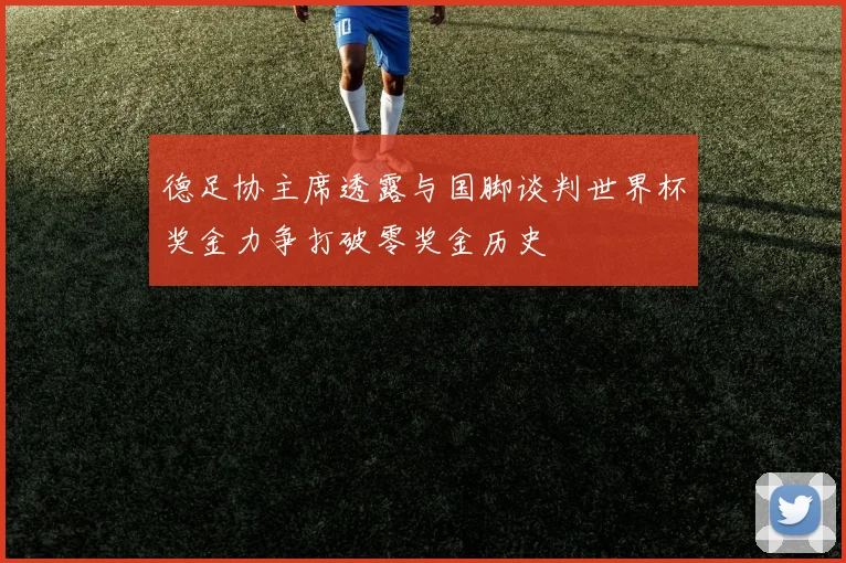 德足协主席透露与国脚谈判世界杯奖金力争打破零奖金历史