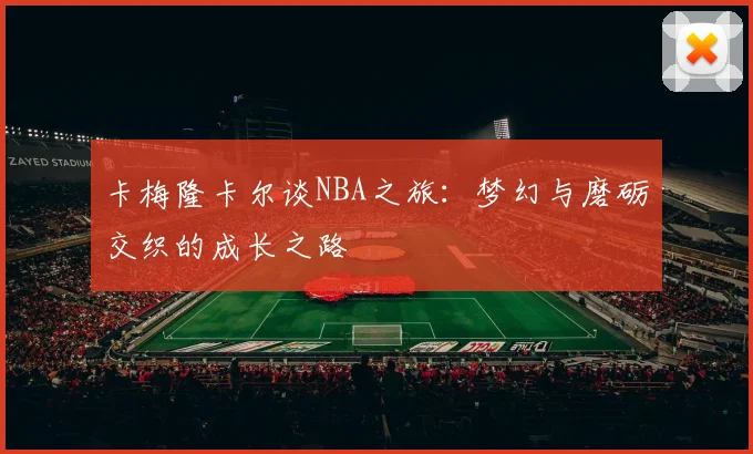 卡梅隆卡尔谈NBA之旅：梦幻与磨砺交织的成长之路
