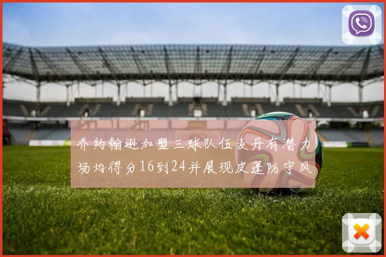 乔约翰逊加盟三球队伍麦丹有潜力场均得分16到24并展现皮蓬防守风范