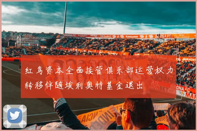 红鸟资本全面接管俱乐部运营权力转移伴随埃利奥特基金退出