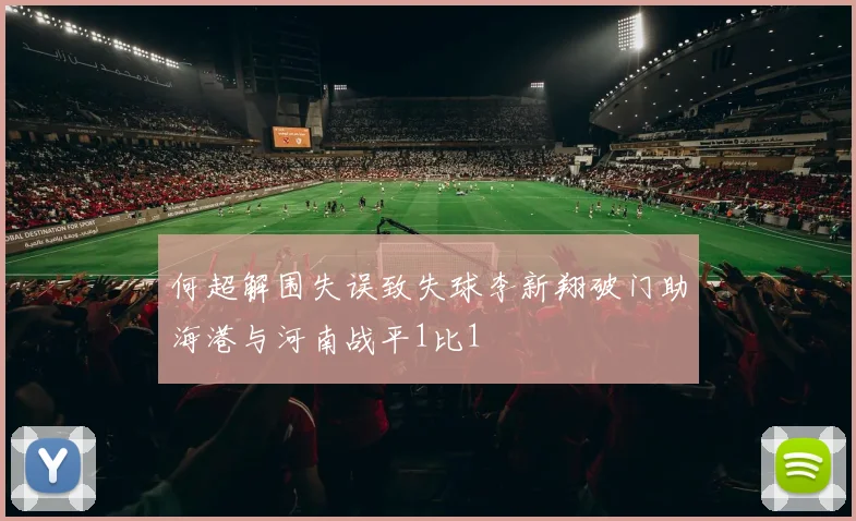 何超解围失误致失球李新翔破门助海港与河南战平1比1