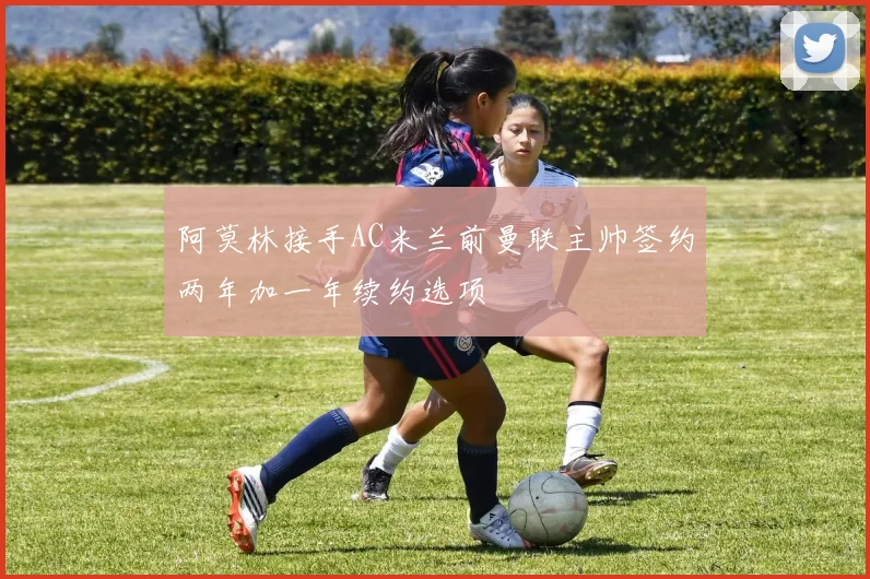 阿莫林接手AC米兰前曼联主帅签约两年加一年续约选项