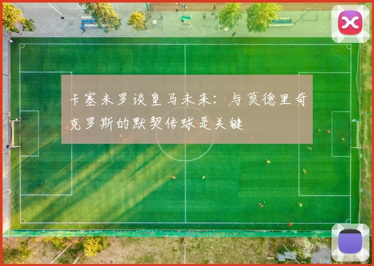 卡塞米罗谈皇马未来：与莫德里奇克罗斯的默契传球是关键