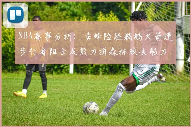 NBA赛事分析：黄蜂险胜鹈鹕火箭遭步行者阻击灰熊力拼森林狼快船力克76人