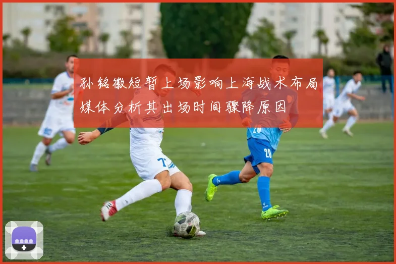 孙铭徽短暂上场影响上海战术布局媒体分析其出场时间骤降原因