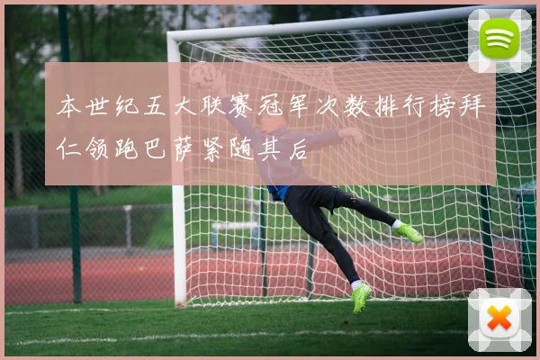 本世纪五大联赛冠军次数排行榜拜仁领跑巴萨紧随其后