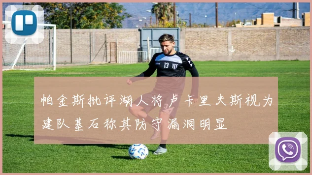 帕金斯批评湖人将卢卡里夫斯视为建队基石称其防守漏洞明显