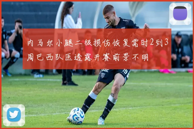 内马尔小腿二级损伤恢复需时2到3周巴西队医透露开赛前景不明