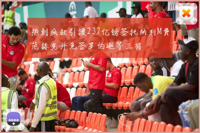 热刺疯狂引援237亿镑签托纳利M费范赫克并免签罗伯逊等三将